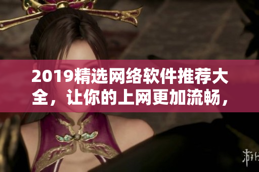 2019精選網(wǎng)絡(luò)軟件推薦大全，讓你的上網(wǎng)更加流暢，保證在線觀看不卡頓