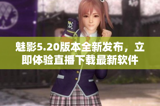 魅影5.20版本全新發(fā)布，立即體驗直播下載最新軟件