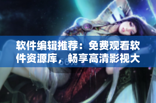 軟件編輯推薦：免費觀看軟件資源庫，暢享高清影視大全