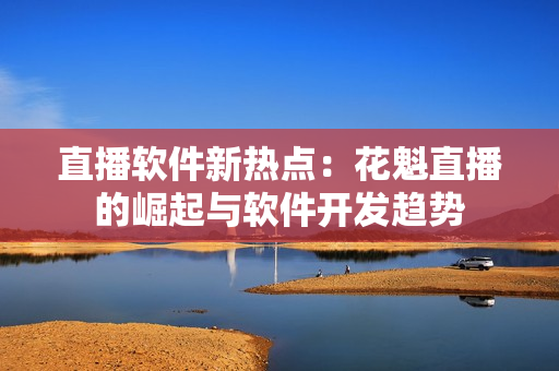 直播軟件新熱點：花魁直播的崛起與軟件開發(fā)趨勢
