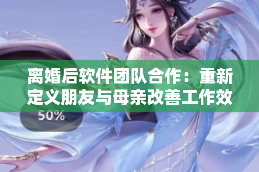 離婚后軟件團(tuán)隊(duì)合作：重新定義朋友與母親改善工作效率