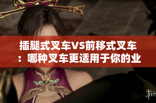 插腿式叉車VS前移式叉車：哪種叉車更適用于你的業(yè)務(wù)需求？
