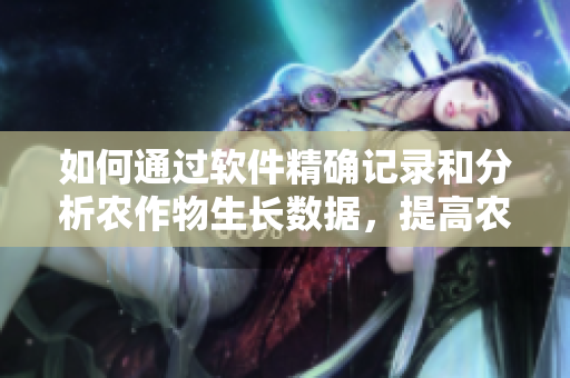 如何通過軟件精確記錄和分析農(nóng)作物生長(zhǎng)數(shù)據(jù)，提高農(nóng)業(yè)產(chǎn)量？