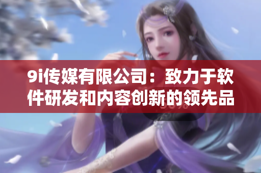 9i傳媒有限公司：致力于軟件研發(fā)和內(nèi)容創(chuàng)新的領(lǐng)先品牌