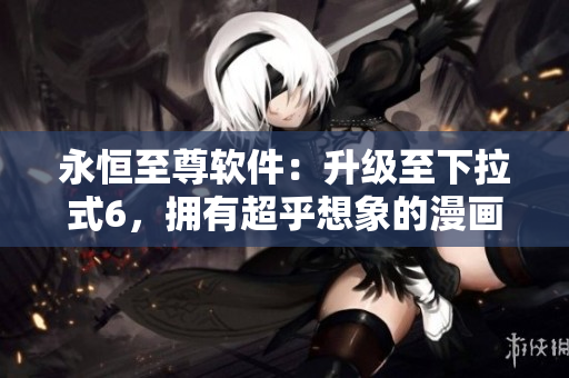 永恒至尊軟件：升級至下拉式6，擁有超乎想象的漫畫體驗