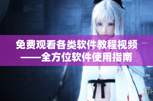 免費觀看各類軟件教程視頻——全方位軟件使用指南