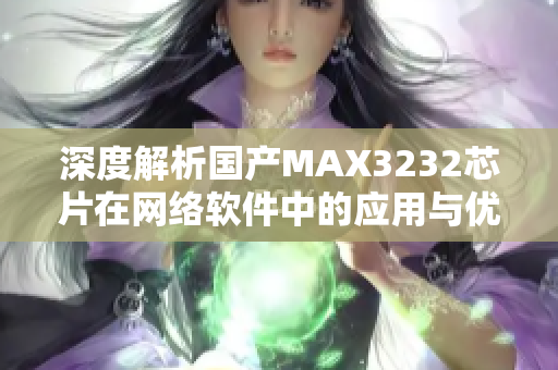 深度解析國產(chǎn)MAX3232芯片在網(wǎng)絡(luò)軟件中的應(yīng)用與優(yōu)勢