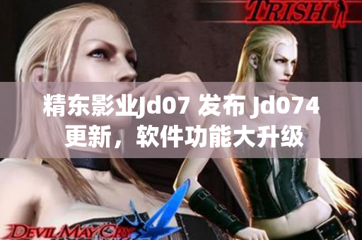 精東影業(yè)Jd07 發(fā)布 Jd074 更新，軟件功能大升級