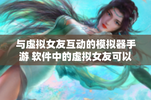 與虛擬女友互動(dòng)的模擬器手游 軟件中的虛擬女友可以做那個(gè) 