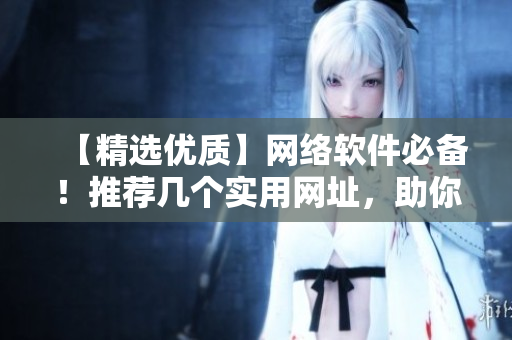 【精選優(yōu)質(zhì)】網(wǎng)絡(luò)軟件必備！推薦幾個實用網(wǎng)址，助你事半功倍！