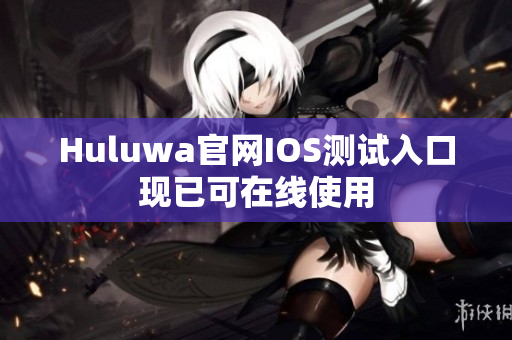 Huluwa官網(wǎng)IOS測試入口現(xiàn)已可在線使用