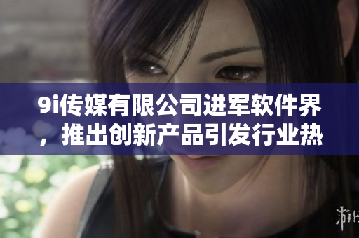 9i傳媒有限公司進軍軟件界，推出創(chuàng)新產(chǎn)品引發(fā)行業(yè)熱議