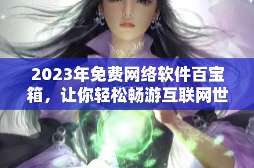 2023年免費(fèi)網(wǎng)絡(luò)軟件百寶箱，讓你輕松暢游互聯(lián)網(wǎng)世界
