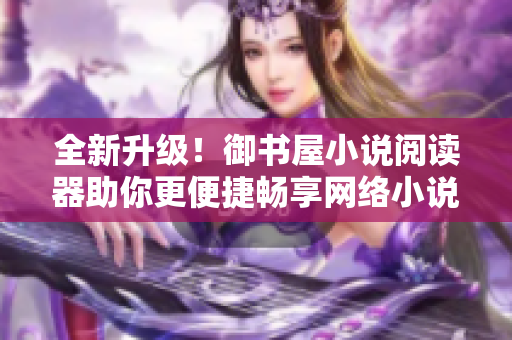 全新升級(jí)！御書屋小說(shuō)閱讀器助你更便捷暢享網(wǎng)絡(luò)小說(shuō)世界