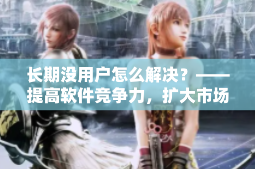 長期沒用戶怎么解決？——提高軟件競爭力，擴(kuò)大市場份額！