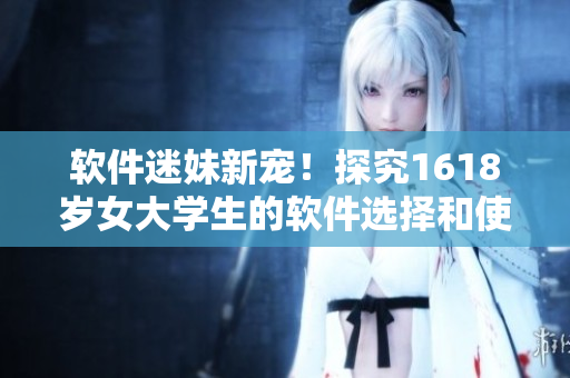 軟件迷妹新寵！探究1618歲女大學(xué)生的軟件選擇和使用習(xí)慣