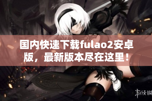 國(guó)內(nèi)快速下載fulao2安卓版，最新版本盡在這里！