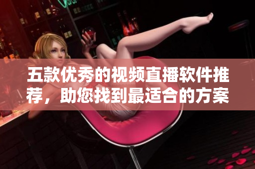 五款優(yōu)秀的視頻直播軟件推薦，助您找到最適合的方案
