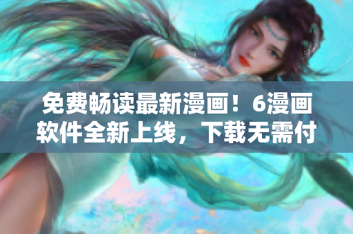 免費(fèi)暢讀最新漫畫！6漫畫軟件全新上線，下載無需付費(fèi)，輕松閱讀喜愛的漫畫