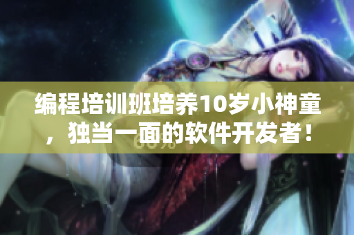 編程培訓(xùn)班培養(yǎng)10歲小神童，獨(dú)當(dāng)一面的軟件開發(fā)者！