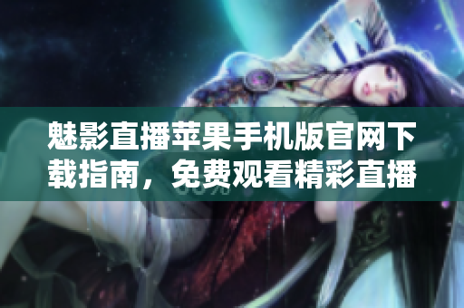 魅影直播蘋果手機(jī)版官網(wǎng)下載指南，免費(fèi)觀看精彩直播源碼