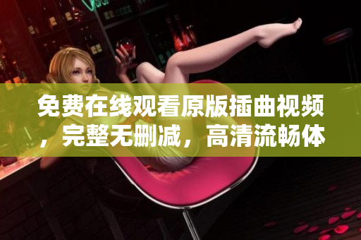 免費(fèi)在線觀看原版插曲視頻，完整無(wú)刪減，高清流暢體驗(yàn)