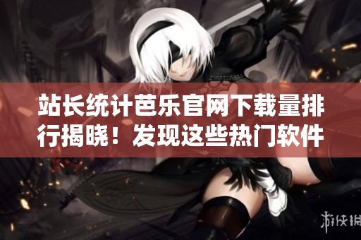 站長統(tǒng)計(jì)芭樂官網(wǎng)下載量排行揭曉！發(fā)現(xiàn)這些熱門軟件需求！
