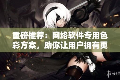 重磅推薦：網(wǎng)絡(luò)軟件專(zhuān)用色彩方案，助你讓用戶擁有更舒適的使用體驗(yàn)！