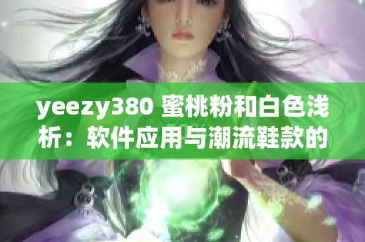 yeezy380 蜜桃粉和白色淺析：軟件應(yīng)用與潮流鞋款的碰撞