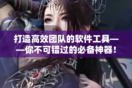 打造高效團(tuán)隊的軟件工具——你不可錯過的必備神器！