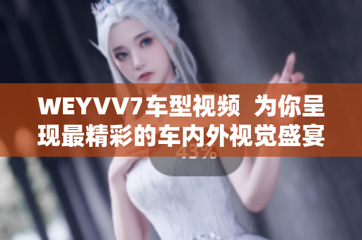 WEYVV7車型視頻  為你呈現(xiàn)最精彩的車內(nèi)外視覺盛宴