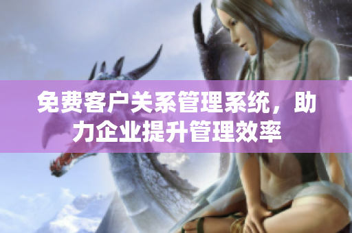 免費(fèi)客戶關(guān)系管理系統(tǒng)，助力企業(yè)提升管理效率