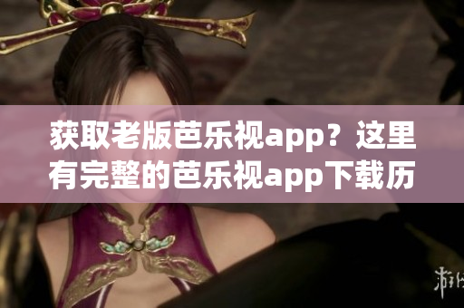 獲取老版芭樂視app？這里有完整的芭樂視app下載歷史記錄！