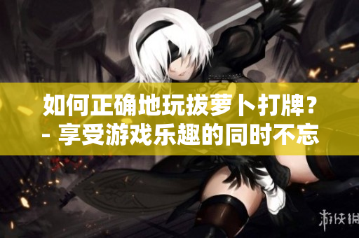 如何正確地玩拔蘿卜打牌？- 享受游戲樂(lè)趣的同時(shí)不忘溫暖舒適的睡眠