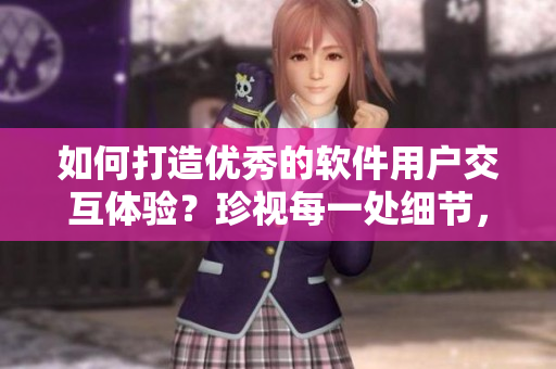 如何打造優(yōu)秀的軟件用戶交互體驗(yàn)？珍視每一處細(xì)節(jié)，開(kāi)創(chuàng)新時(shí)代！