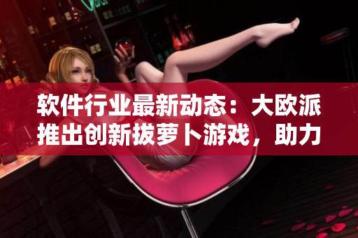 軟件行業(yè)最新動(dòng)態(tài)：大歐派推出創(chuàng)新拔蘿卜游戲，助力兒童編程學(xué)習(xí)