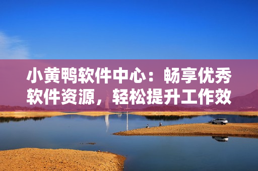 小黃鴨軟件中心：暢享優(yōu)秀軟件資源，輕松提升工作效率