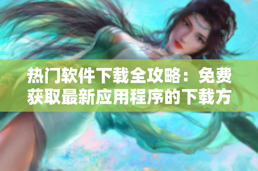 熱門軟件下載全攻略：免費(fèi)獲取最新應(yīng)用程序的下載方法