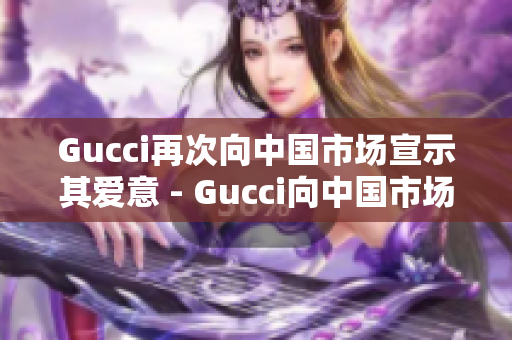 Gucci再次向中國市場(chǎng)宣示其愛意 - Gucci向中國市場(chǎng)表達(dá)愛意