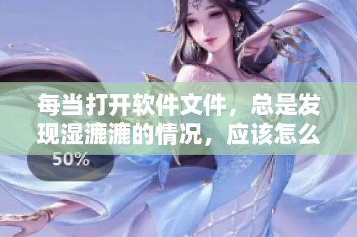 每當(dāng)打開(kāi)軟件文件，總是發(fā)現(xiàn)濕漉漉的情況，應(yīng)該怎么辦？