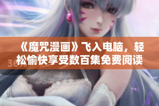 《魔咒漫畫(huà)》飛入電腦，輕松愉快享受數(shù)百集免費(fèi)閱讀體驗(yàn)