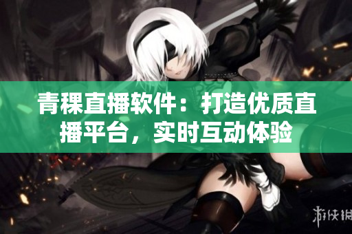 青稞直播軟件：打造優(yōu)質(zhì)直播平臺(tái)，實(shí)時(shí)互動(dòng)體驗(yàn)