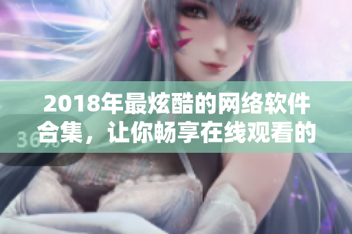 2018年最炫酷的網(wǎng)絡(luò)軟件合集，讓你暢享在線觀看的創(chuàng)新之旅！
