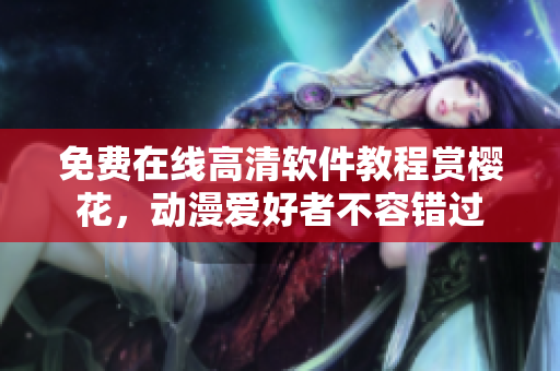 免費(fèi)在線(xiàn)高清軟件教程賞櫻花，動(dòng)漫愛(ài)好者不容錯(cuò)過(guò)