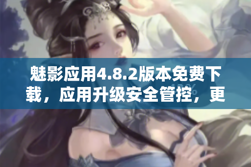 魅影應(yīng)用4.8.2版本免費下載，應(yīng)用升級安全管控，更新更加穩(wěn)定優(yōu)化