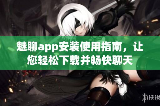 魅聊app安裝使用指南，讓您輕松下載并暢快聊天