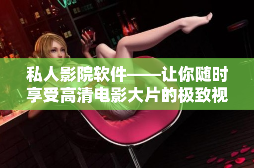 私人影院軟件——讓你隨時享受高清電影大片的極致視聽體驗