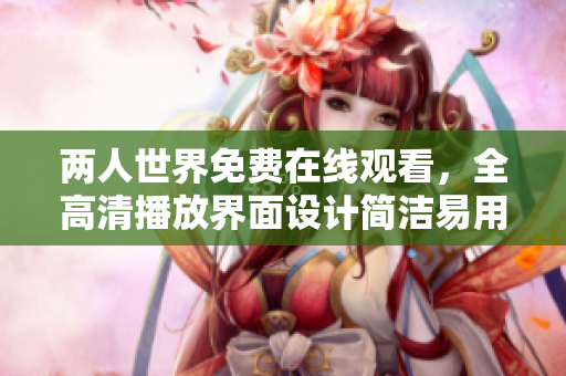 兩人世界免費在線觀看，全高清播放界面設(shè)計簡潔易用