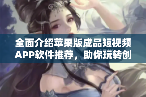 全面介紹蘋果版成品短視頻APP軟件推薦，助你玩轉(zhuǎn)創(chuàng)作不止！