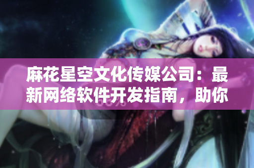 麻花星空文化傳媒公司：最新網(wǎng)絡(luò)軟件開發(fā)指南，助你打造卓越產(chǎn)品！